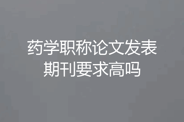 药学职称论文发表期刊要求高吗