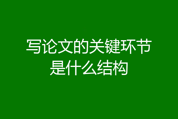 写论文的关键环节是什么结构