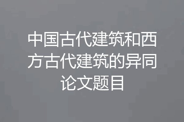 中国古代建筑和西方古代建筑的异同论文题目