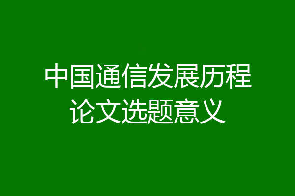 中国通信发展历程论文选题意义