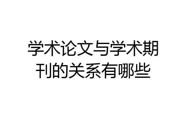 学术论文与学术期刊的关系有哪些
