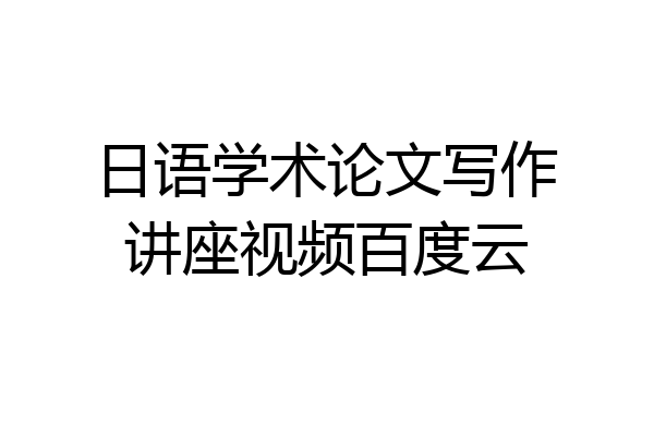 日语学术论文写作讲座视频百度云