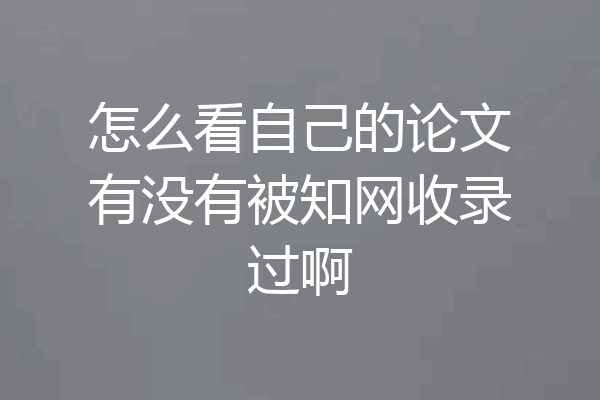 怎么看自己的论文有没有被知网收录过啊