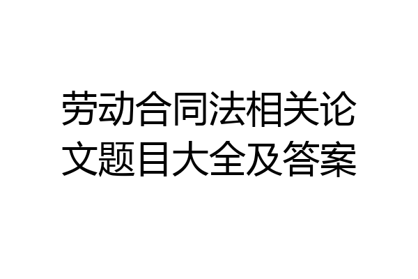 劳动合同法相关论文题目大全及答案
