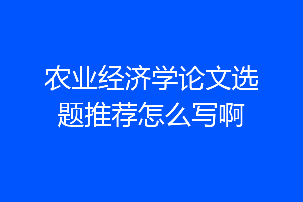 农业经济学论文选题推荐怎么写啊