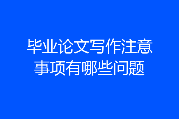 毕业论文写作注意事项有哪些问题