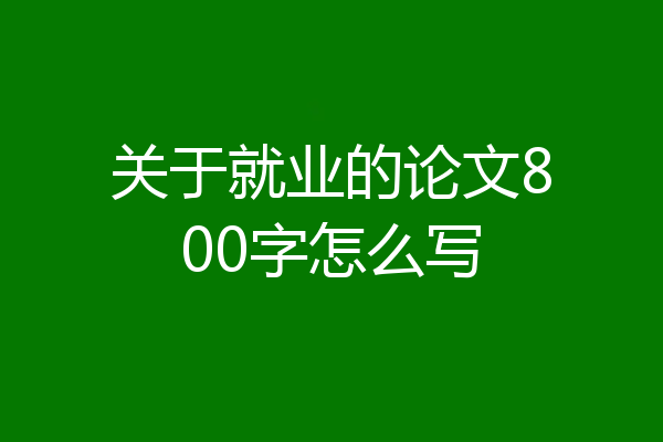 关于就业的论文800字怎么写