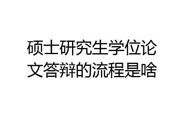 硕士研究生学位论文答辩的流程是啥