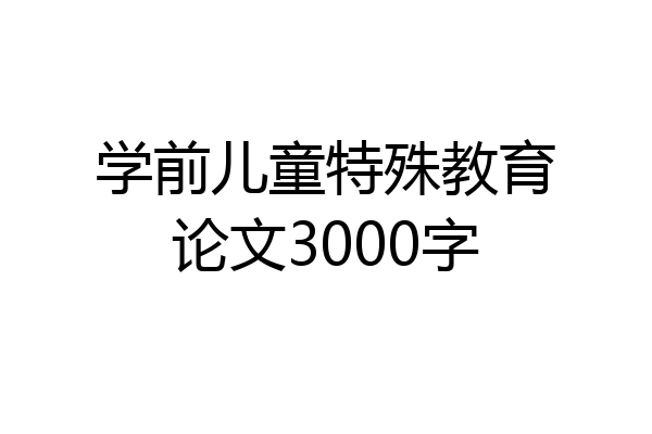 学前儿童特殊教育论文3000字