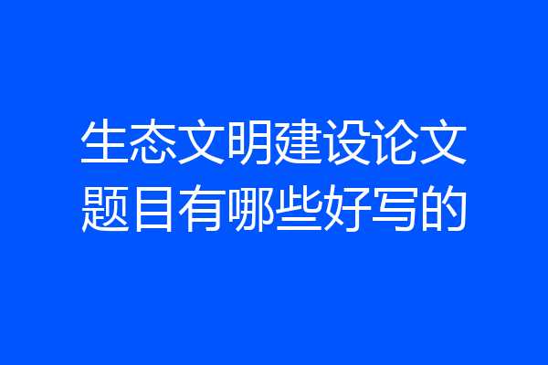 生态文明建设论文题目有哪些好写的