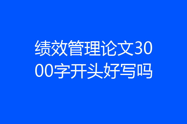 绩效管理论文3000字开头好写吗