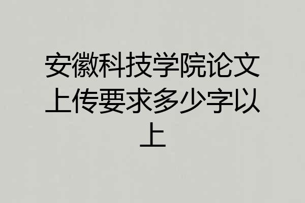 安徽科技学院论文上传要求多少字以上
