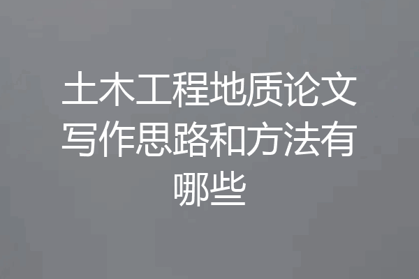 土木工程地质论文写作思路和方法有哪些