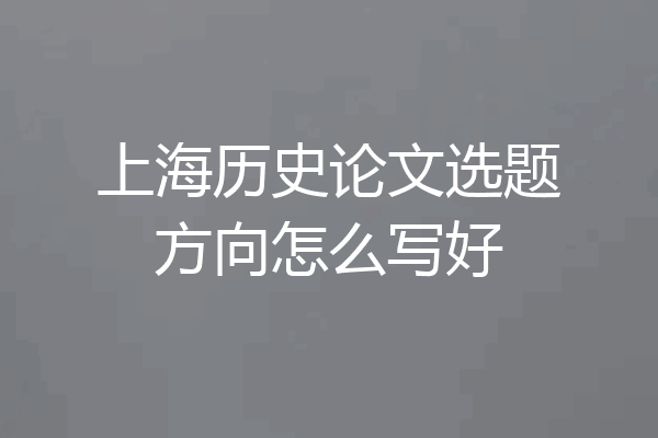 上海历史论文选题方向怎么写好