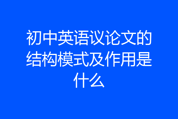 初中英语议论文的结构模式及作用是什么