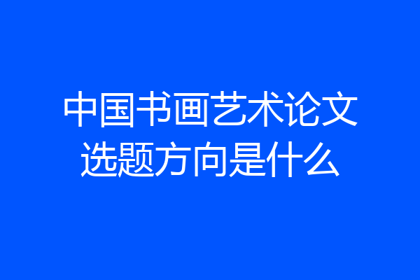 中国书画艺术论文选题方向是什么