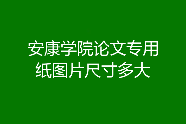 安康学院论文专用纸图片尺寸多大