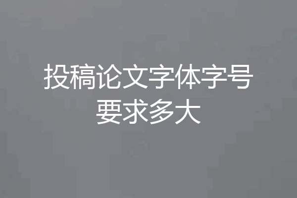 投稿论文字体字号要求多大