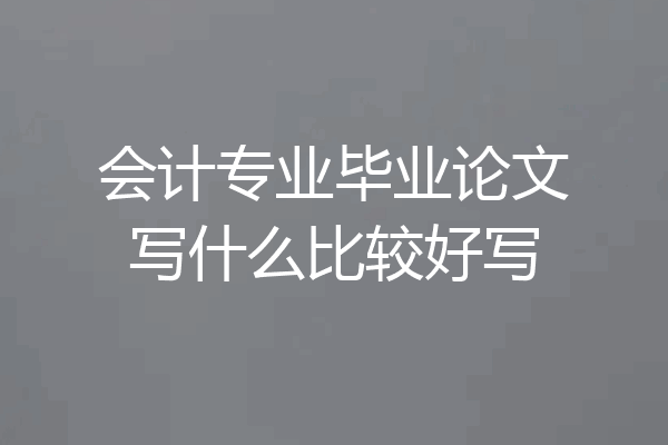 会计专业毕业论文写什么比较好写