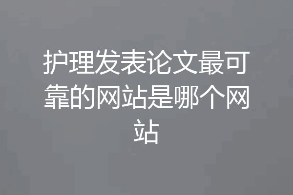 护理发表论文最可靠的网站是哪个网站