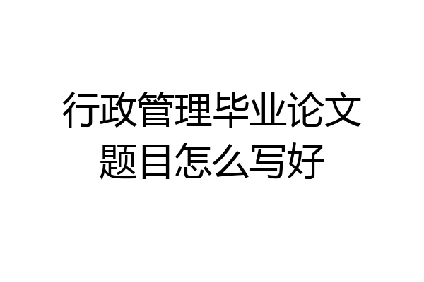 行政管理毕业论文题目怎么写好
