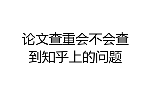 论文查重会不会查到知乎上的问题