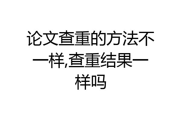 论文查重的方法不一样,查重结果一样吗