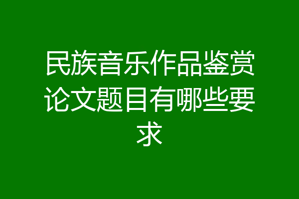 民族音乐作品鉴赏论文题目有哪些要求
