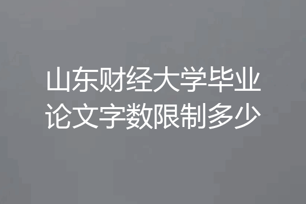 山东财经大学毕业论文字数限制多少