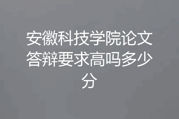 安徽科技学院论文答辩要求高吗多少分