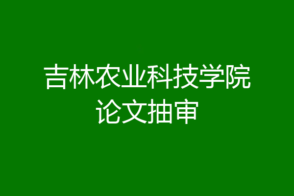 吉林农业科技学院论文抽审