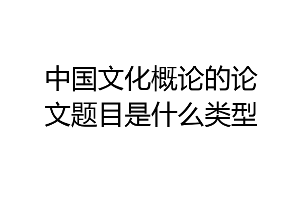 中国文化概论的论文题目是什么类型