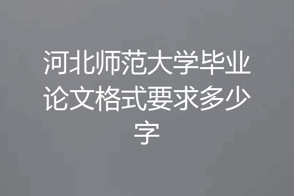 河北师范大学毕业论文格式要求多少字