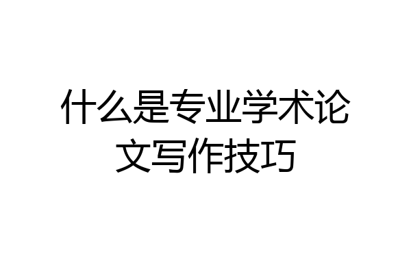 什么是专业学术论文写作技巧