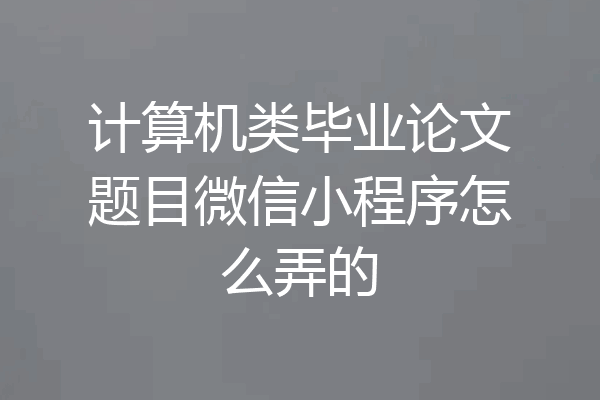 计算机类毕业论文题目微信小程序怎么弄的