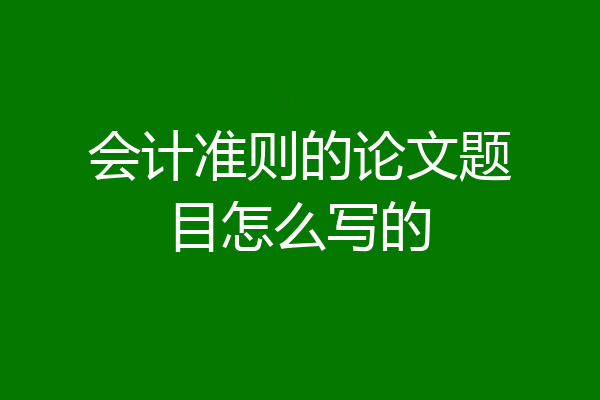 会计准则的论文题目怎么写的