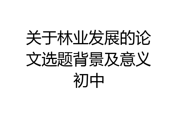关于林业发展的论文选题背景及意义初中