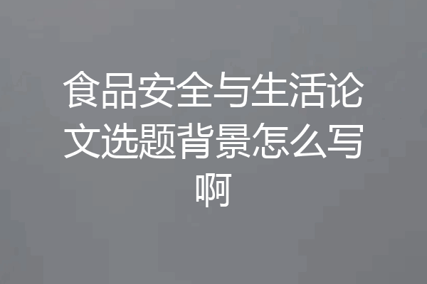 食品安全与生活论文选题背景怎么写啊