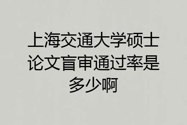 上海交通大学硕士论文盲审通过率是多少啊