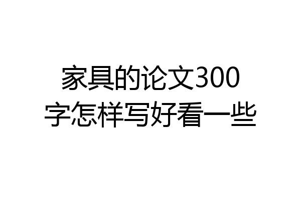 家具的论文300字怎样写好看一些