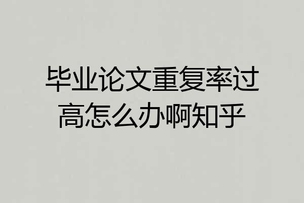毕业论文重复率过高怎么办啊知乎