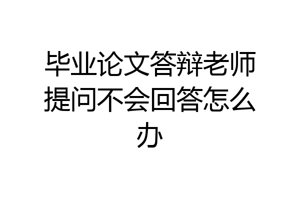毕业论文答辩老师提问不会回答怎么办