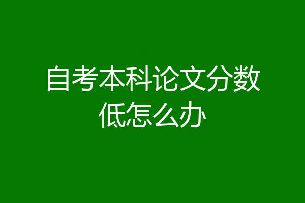 自考本科论文分数低怎么办