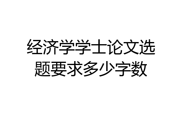 经济学学士论文选题要求多少字数