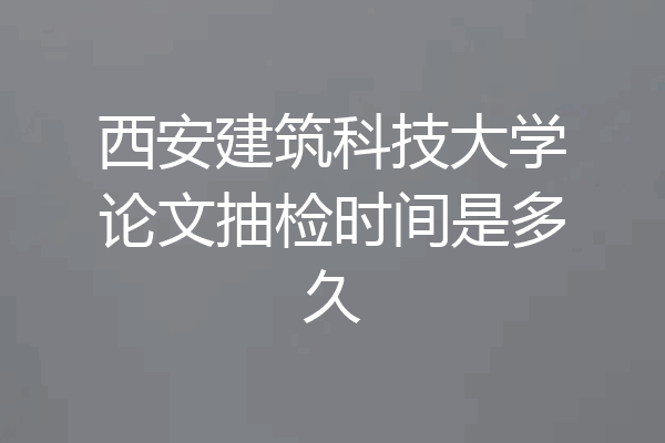 西安建筑科技大学论文抽检时间是多久