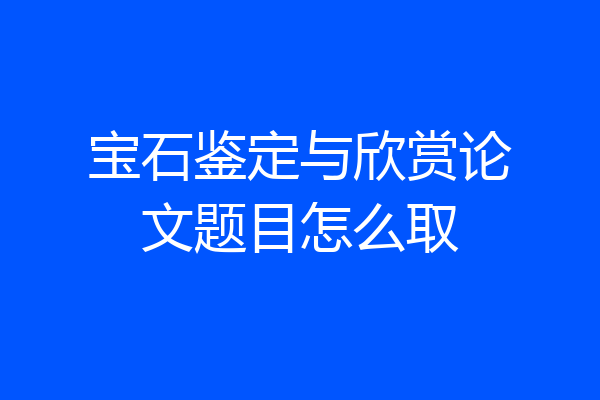 宝石鉴定与欣赏论文题目怎么取