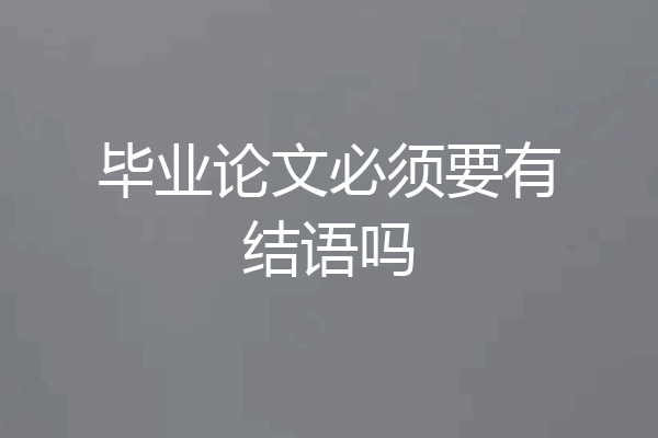 毕业论文必须要有结语吗
