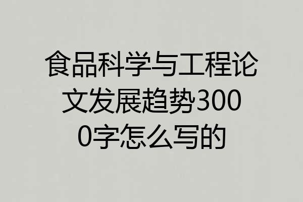 食品科学与工程论文发展趋势3000字怎么写的