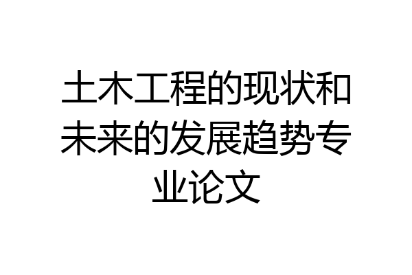 土木工程的现状和未来的发展趋势专业论文
