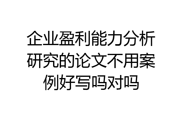 企业盈利能力分析研究的论文不用案例好写吗对吗